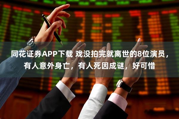 同花证券APP下载 戏没拍完就离世的8位演员,有人意外身亡,有人死因成谜,好可惜