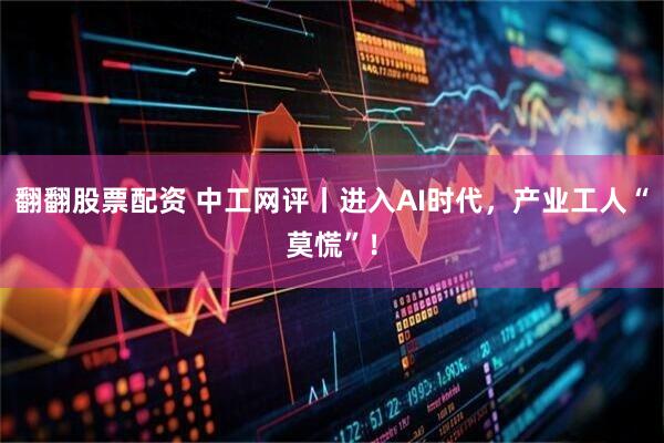 翻翻股票配资 中工网评丨进入AI时代，产业工人“莫慌”！