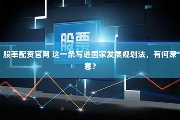 股莘配资官网 这一条写进国家发展规划法，有何深意？