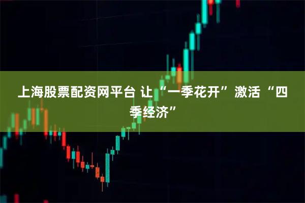 上海股票配资网平台 让 “一季花开” 激活 “四季经济”