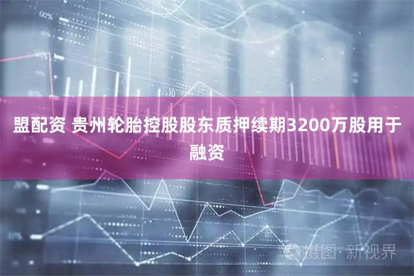 盟配资 贵州轮胎控股股东质押续期3200万股用于融资