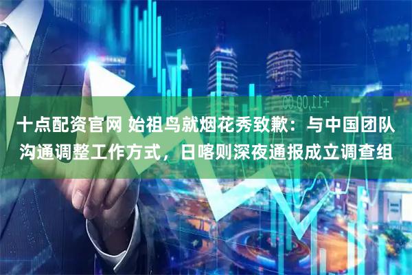 十点配资官网 始祖鸟就烟花秀致歉：与中国团队沟通调整工作方式，日喀则深夜通报成立调查组