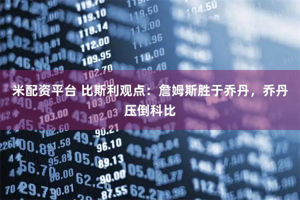 米配资平台 比斯利观点：詹姆斯胜于乔丹，乔丹压倒科比