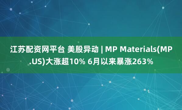 江苏配资网平台 美股异动 | MP Materials(MP.US)大涨超10% 6月以来暴涨263%