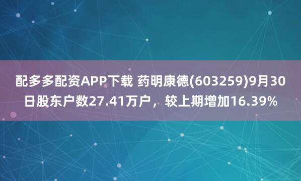 配多多配资APP下载 药明康德(603259)9月30日股东户数27.41万户，较上期增加16.39%