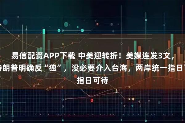 易信配资APP下载 中美迎转折！美媒连发3文，吁特朗普明确反“独”，没必要介入台海，两岸统一指日可待