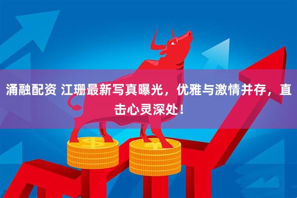 涌融配资 江珊最新写真曝光，优雅与激情并存，直击心灵深处！