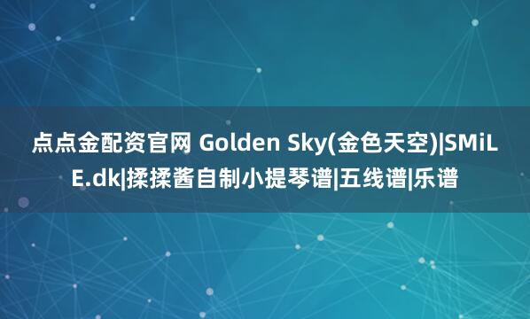 点点金配资官网 Golden Sky(金色天空)|SMiLE.dk|揉揉酱自制小提琴谱|五线谱|乐谱