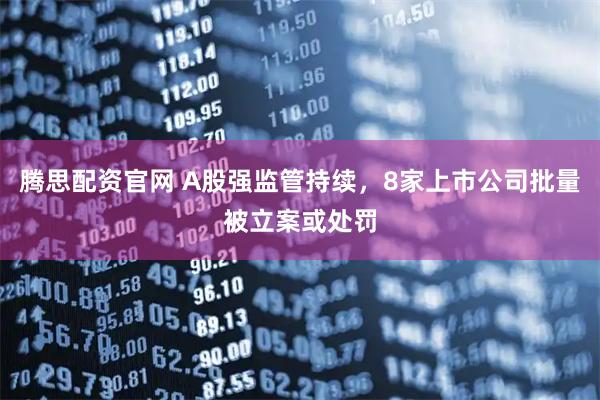 腾思配资官网 A股强监管持续，8家上市公司批量被立案或处罚