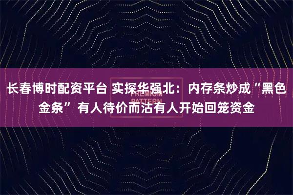 长春博时配资平台 实探华强北：内存条炒成“黑色金条” 有人待价而沽有人开始回笼资金