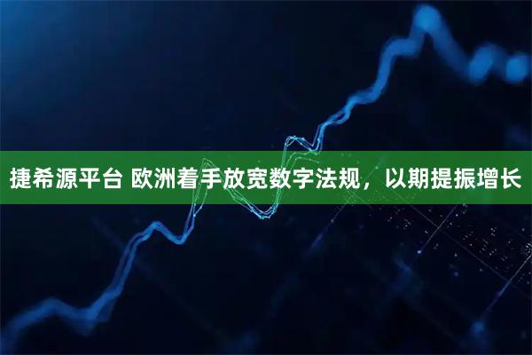 捷希源平台 欧洲着手放宽数字法规，以期提振增长