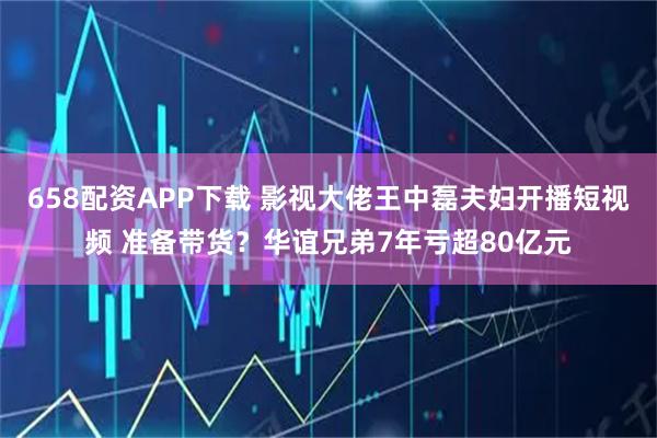 658配资APP下载 影视大佬王中磊夫妇开播短视频 准备带货？华谊兄弟7年亏超80亿元