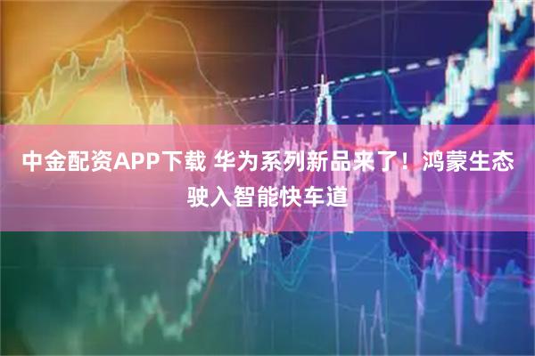 中金配资APP下载 华为系列新品来了！鸿蒙生态驶入智能快车道