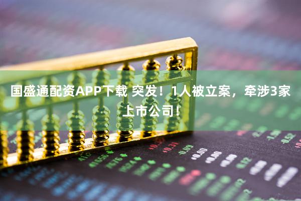 国盛通配资APP下载 突发！1人被立案，牵涉3家上市公司！