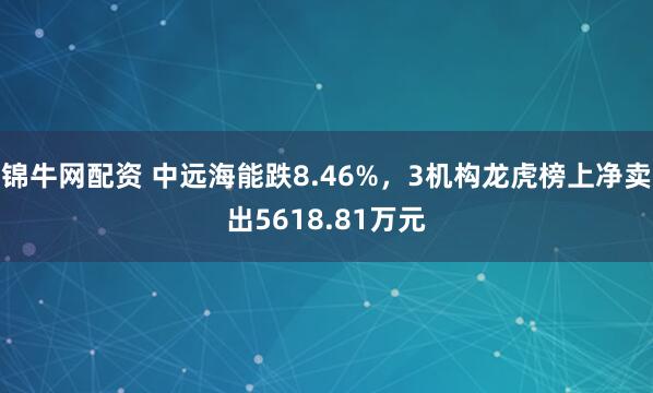 锦牛网配资 中远海能跌8.46%，3机构龙虎榜上净卖出5618.81万元