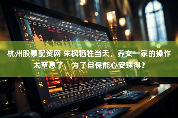杭州股票配资网 朱枫牺牲当天，养女一家的操作太窒息了，为了自保能心安理得？