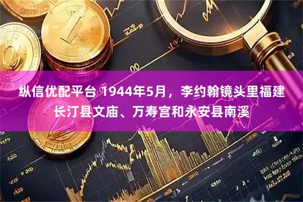 纵信优配平台 1944年5月，李约翰镜头里福建长汀县文庙、万寿宫和永安县南溪