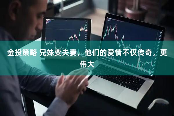 金投策略 兄妹变夫妻，他们的爱情不仅传奇，更伟大