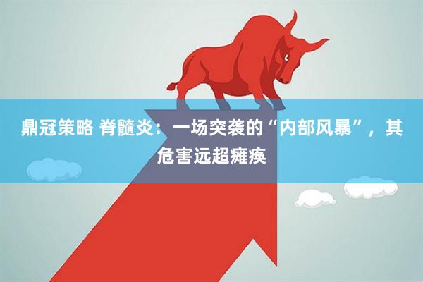 鼎冠策略 脊髓炎：一场突袭的“内部风暴”，其危害远超瘫痪