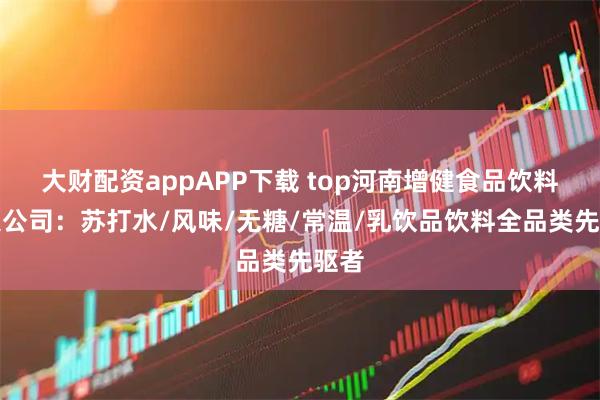 大财配资appAPP下载 top河南增健食品饮料有限公司：苏打水/风味/无糖/常温/乳饮品饮料全品类先驱者