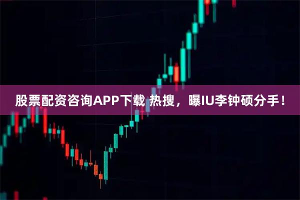 股票配资咨询APP下载 热搜，曝IU李钟硕分手！