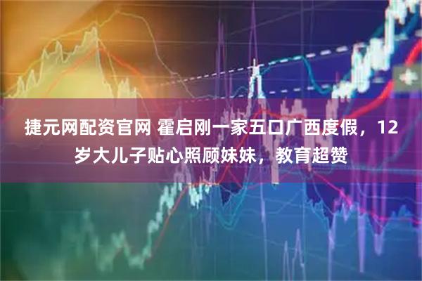 捷元网配资官网 霍启刚一家五口广西度假，12岁大儿子贴心照顾妹妹，教育超赞