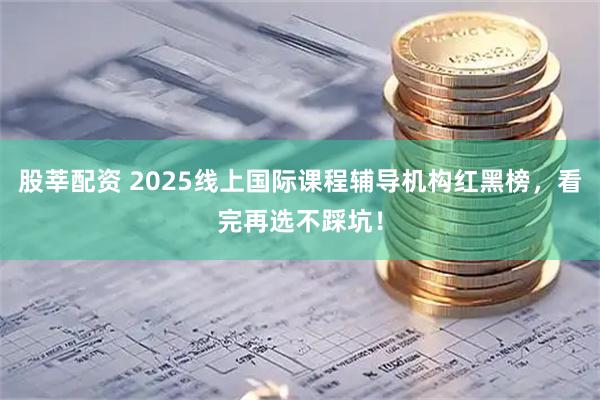股莘配资 2025线上国际课程辅导机构红黑榜，看完再选不踩坑！