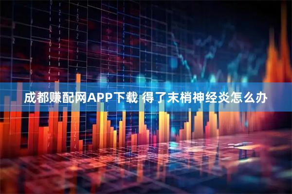成都赚配网APP下载 得了末梢神经炎怎么办