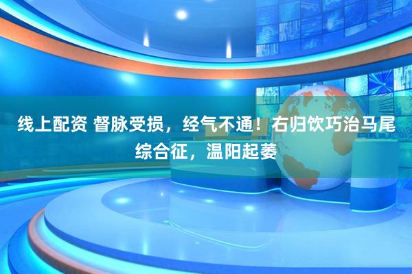 线上配资 督脉受损，经气不通！右归饮巧治马尾综合征，温阳起萎