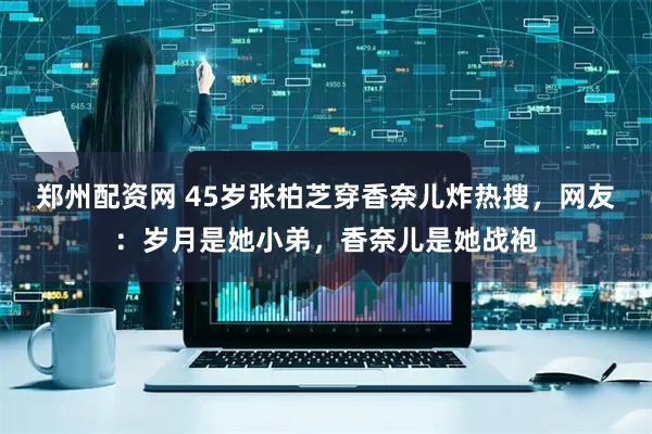 郑州配资网 45岁张柏芝穿香奈儿炸热搜，网友：岁月是她小弟，香奈儿是她战袍