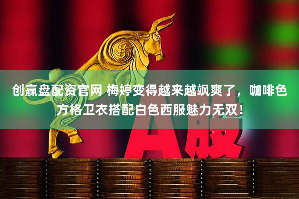 创赢盘配资官网 梅婷变得越来越飒爽了，咖啡色方格卫衣搭配白色西服魅力无双！