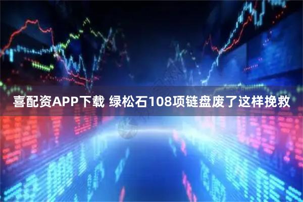 喜配资APP下载 绿松石108项链盘废了这样挽救