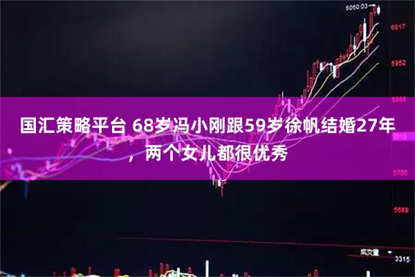 国汇策略平台 68岁冯小刚跟59岁徐帆结婚27年，两个女儿都很优秀