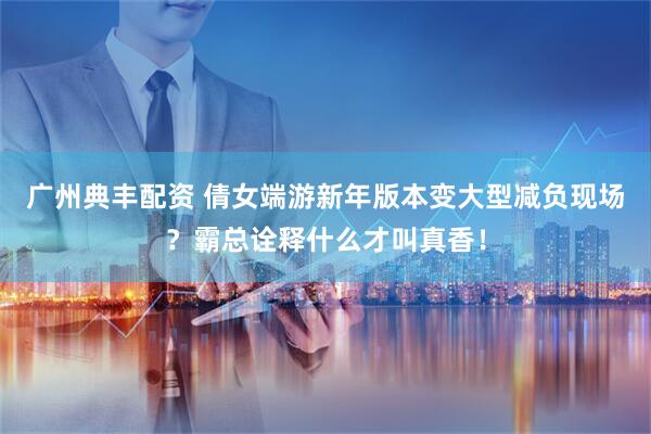 广州典丰配资 倩女端游新年版本变大型减负现场？霸总诠释什么才叫真香！
