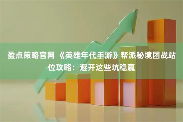 盈点策略官网 《英雄年代手游》帮派秘境团战站位攻略：避开这些坑稳赢