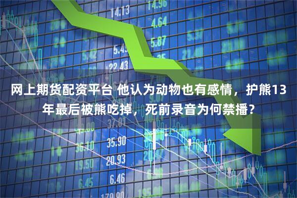 网上期货配资平台 他认为动物也有感情，护熊13年最后被熊吃掉，死前录音为何禁播？