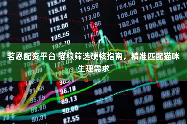 茗恩配资平台 猫粮筛选硬核指南，精准匹配猫咪生理需求