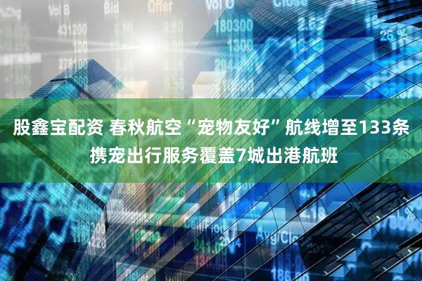 股鑫宝配资 春秋航空“宠物友好”航线增至133条 携宠出行服务覆盖7城出港航班