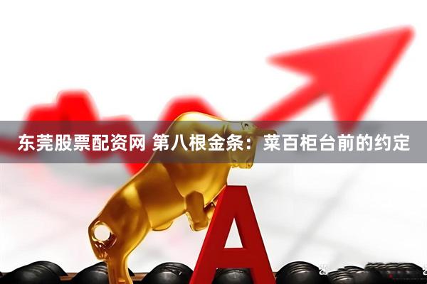 东莞股票配资网 第八根金条：菜百柜台前的约定