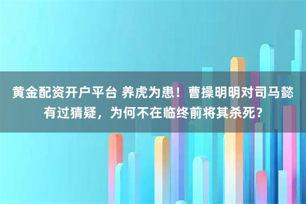 黄金配资开户平台 养虎为患！曹操明明对司马懿有过猜疑，为何不在临终前将其杀死？