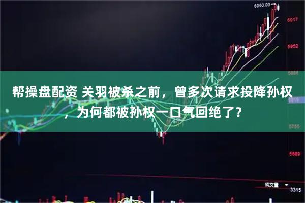 帮操盘配资 关羽被杀之前，曾多次请求投降孙权，为何都被孙权一口气回绝了？