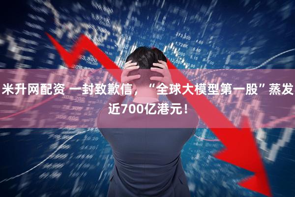 米升网配资 一封致歉信，“全球大模型第一股”蒸发近700亿港元！