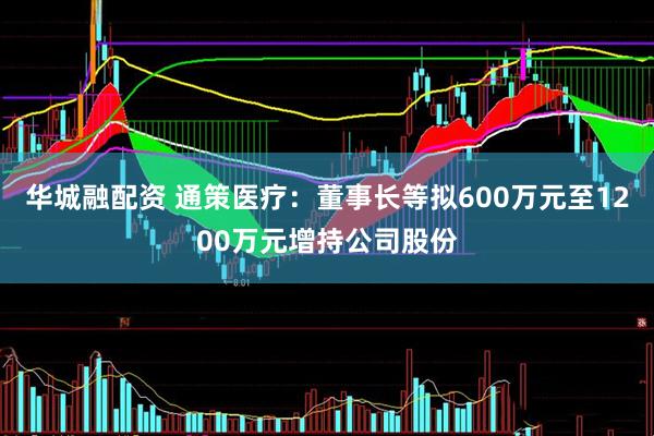 华城融配资 通策医疗：董事长等拟600万元至1200万元增持公司股份