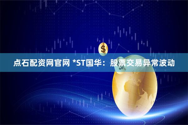 点石配资网官网 *ST国华：股票交易异常波动