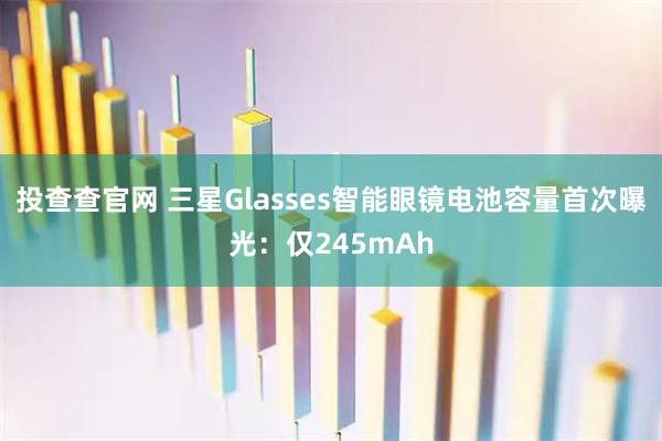 投查查官网 三星Glasses智能眼镜电池容量首次曝光：仅245mAh