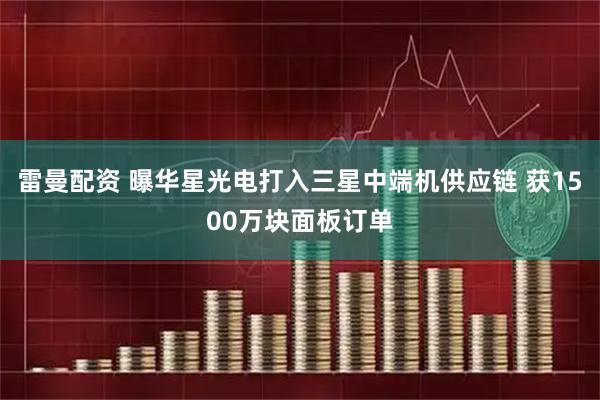 雷曼配资 曝华星光电打入三星中端机供应链 获1500万块面板订单