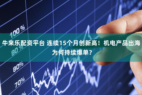 牛来乐配资平台 连续15个月创新高！机电产品出海 为何持续爆单？
