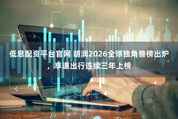 低息配资平台官网 胡润2026全球独角兽榜出炉，享道出行连续三年上榜