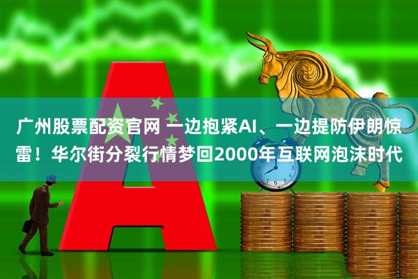广州股票配资官网 一边抱紧AI、一边提防伊朗惊雷！华尔街分裂行情梦回2000年互联网泡沫时代