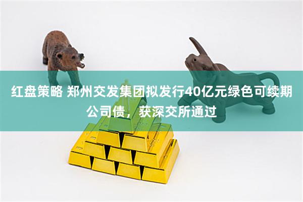 红盘策略 郑州交发集团拟发行40亿元绿色可续期公司债，获深交所通过